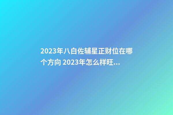 2023年八白佐辅星正财位在哪个方向 2023年怎么样旺财运、置业